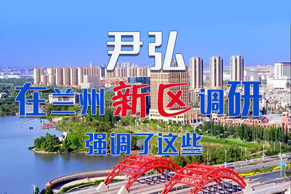 【甘快看·圖解】尹弘書(shū)記在蘭州新區(qū)調(diào)研時(shí)強(qiáng)調(diào)了這些！