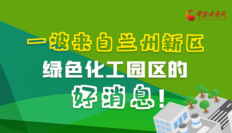 圖解|速看！一波來自蘭州新區(qū)綠色化工園區(qū)的好消息！
