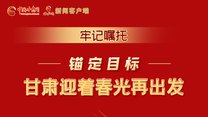 圖解|牢記囑托，錨定目標(biāo)，甘肅迎著春光再出發(fā)！