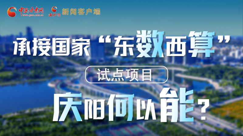 【香約慶陽 包容天下】長圖|承接國家“東數(shù)西算”試點項目 慶陽何以能？