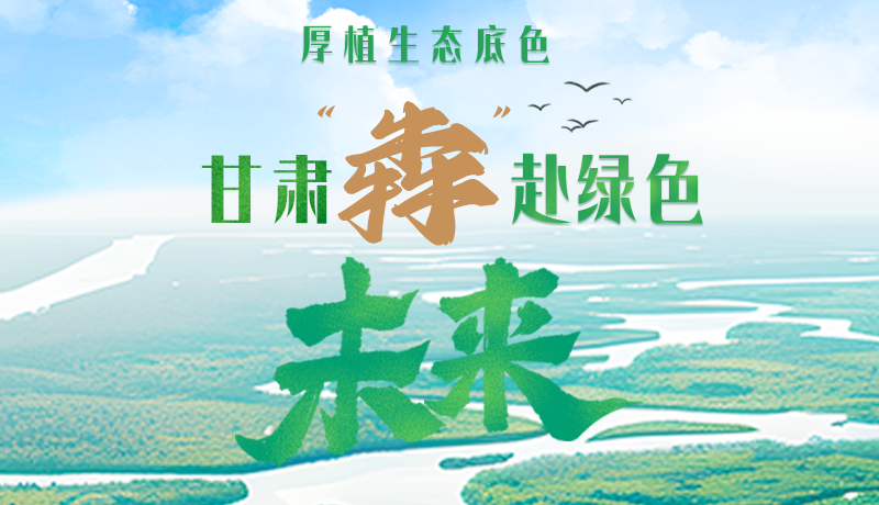 【甘快看】長圖|厚植生態(tài)底色，甘肅“犇”赴綠色未來