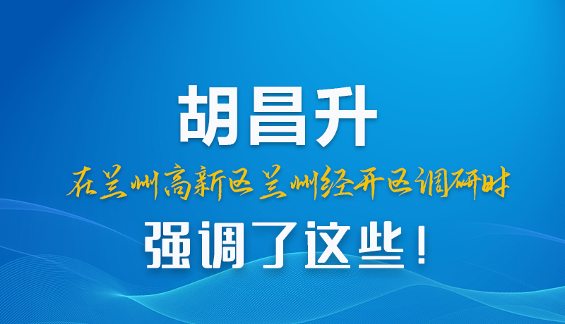 圖解|胡昌升在蘭州高新區(qū)蘭州經(jīng)開(kāi)區(qū)調(diào)研時(shí)強(qiáng)調(diào)了這些！