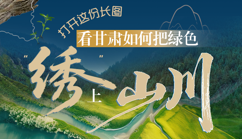 長圖|打開這份長圖，看甘肅如何把綠色“繡”上山川