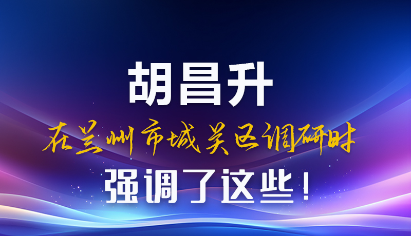 圖解|胡昌升在蘭州市城關(guān)區(qū)調(diào)研時強調(diào)了這些！