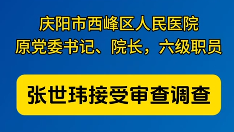 慶陽市西峰區(qū)人民醫(yī)院原黨委書記、院長，六級職員張世瑋接受審查調查
